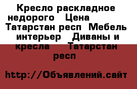 Кресло раскладное недорого › Цена ­ 4 500 - Татарстан респ. Мебель, интерьер » Диваны и кресла   . Татарстан респ.